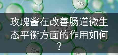 玫瑰酱在改善肠道微生态平衡方面的作用如何？